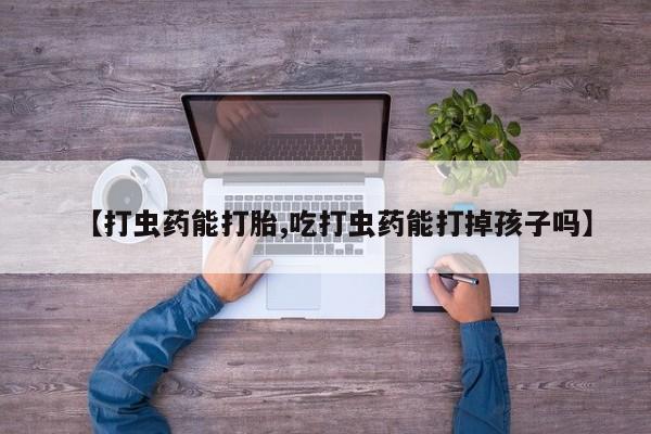 米非米索联系方式【打虫药能打胎,吃打虫药能打掉孩子吗】