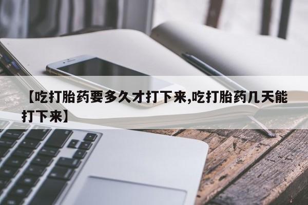 米非米索联系方式【吃打胎药要多久才打下来,吃打胎药几天能打下来】