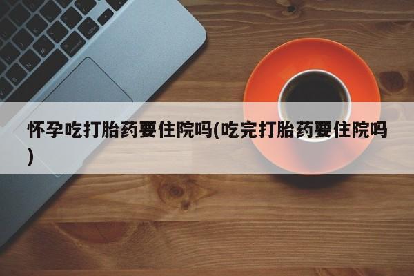 米非米索联系方式怀孕吃打胎药要住院吗(吃完打胎药要住院吗)