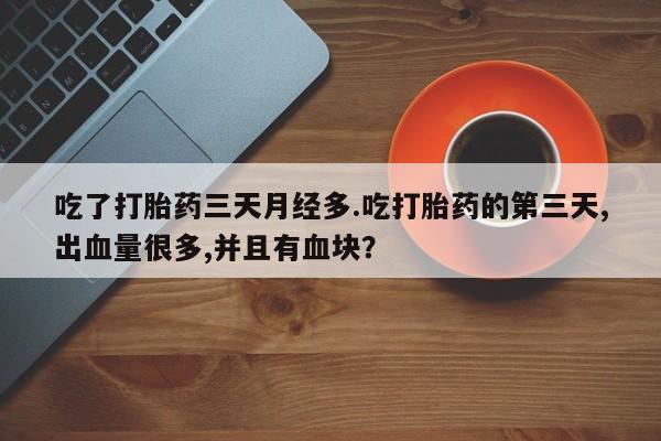 米非米索联系方式吃了打胎药三天月经多.吃打胎药的第三天,出血量很多,并且有血块？