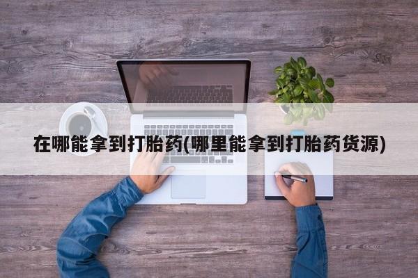 米非米索联系方式在哪能拿到打胎药(哪里能拿到打胎药货源)