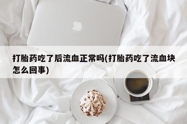 米非米索联系方式打胎药吃了后流血正常吗(打胎药吃了流血块怎么回事)