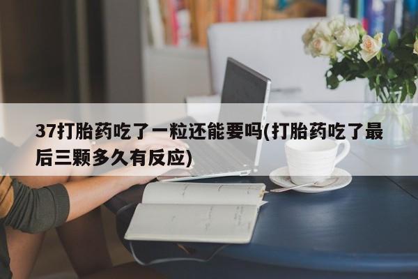 米非米索联系方式37打胎药吃了一粒还能要吗(打胎药吃了最后三颗多久有反应)