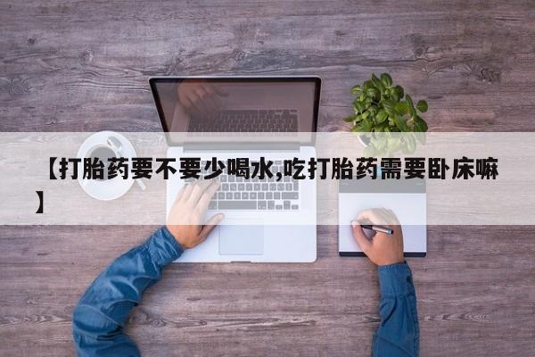 米非米索联系方式【打胎药要不要少喝水,吃打胎药需要卧床嘛】