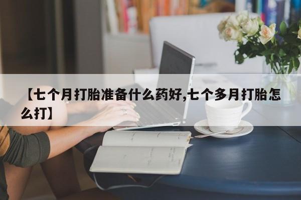 米非米索联系方式【七个月打胎准备什么药好,七个多月打胎怎么打】