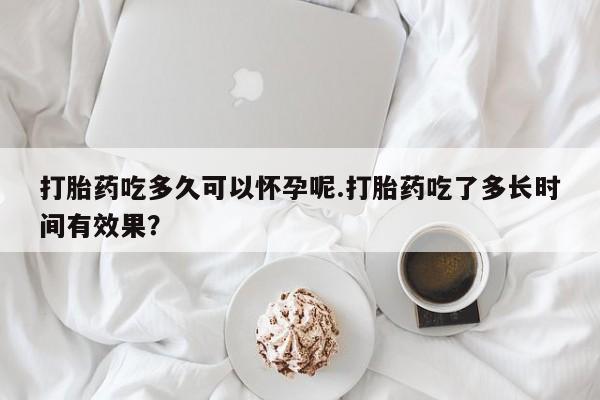 米非米索联系方式打胎药吃多久可以怀孕呢.打胎药吃了多长时间有效果？