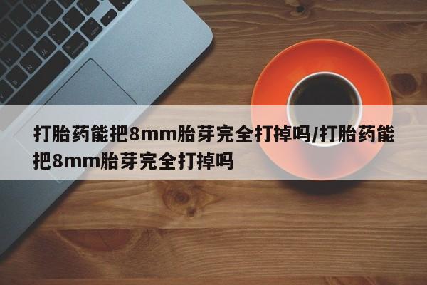 米非米索联系方式打胎药能把8mm胎芽完全打掉吗/打胎药能把8mm胎芽完全打掉吗
