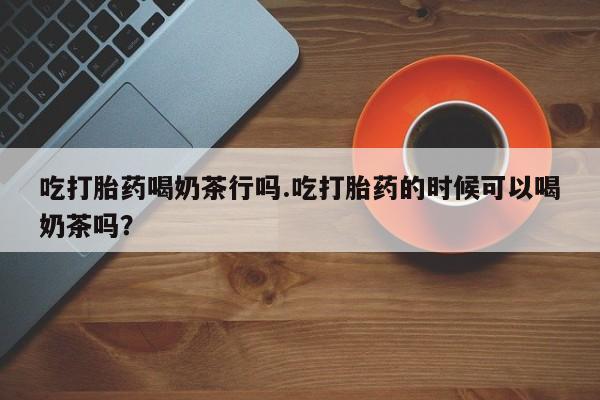 米非米索联系方式吃打胎药喝奶茶行吗.吃打胎药的时候可以喝奶茶吗？