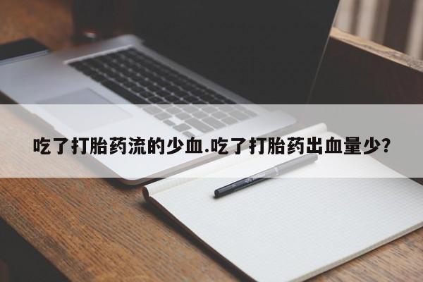 米非米索联系方式吃了打胎药流的少血.吃了打胎药出血量少？