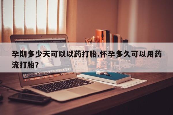 米非米索联系方式孕期多少天可以以药打胎.怀孕多久可以用药流打胎？