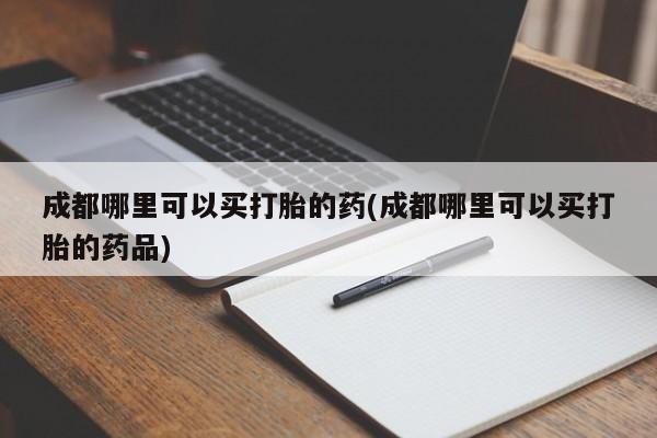 米非米索联系方式成都哪里可以买打胎的药(成都哪里可以买打胎的药品)