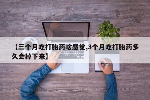 米非米索联系方式【三个月吃打胎药啥感觉,3个月吃打胎药多久会掉下来】