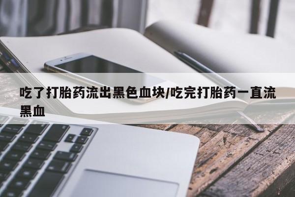 米非米索联系方式吃了打胎药流出黑色血块/吃完打胎药一直流黑血