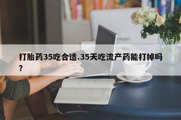 米非米索联系方式打胎药35吃合适.35天吃流产药能打掉吗？
