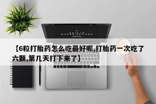 米非米索联系方式【6粒打胎药怎么吃最好呢,打胎药一次吃了六颗,第几天打下来了】