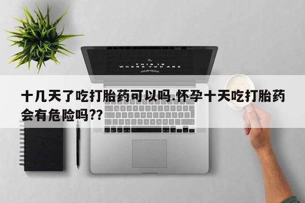 米非米索联系方式十几天了吃打胎药可以吗.怀孕十天吃打胎药会有危险吗?？