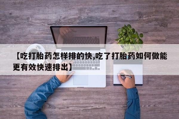 米非米索联系方式【吃打胎药怎样排的快,吃了打胎药如何做能更有效快速排出】