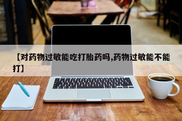 米非米索联系方式【对药物过敏能吃打胎药吗,药物过敏能不能打】