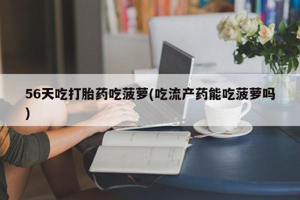 米非米索联系方式56天吃打胎药吃菠萝(吃流产药能吃菠萝吗)