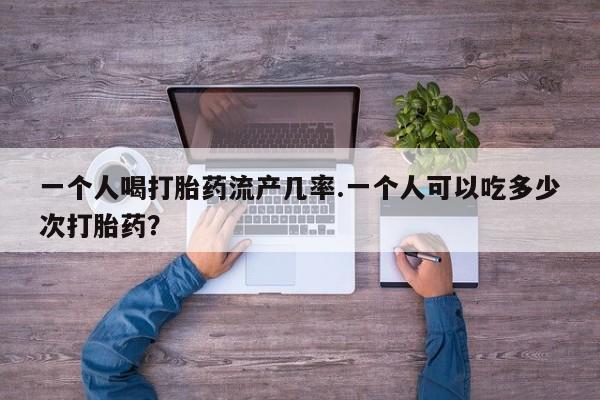 米非米索联系方式一个人喝打胎药流产几率.一个人可以吃多少次打胎药？
