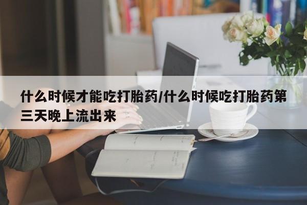 米非米索联系方式什么时候才能吃打胎药/什么时候吃打胎药第三天晚上流出来