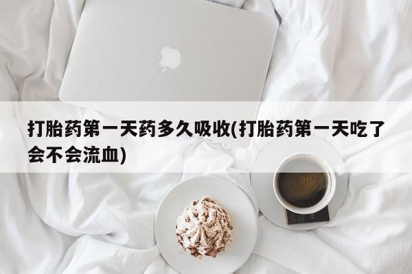 米非米索联系方式打胎药第一天药多久吸收(打胎药第一天吃了会不会流血)