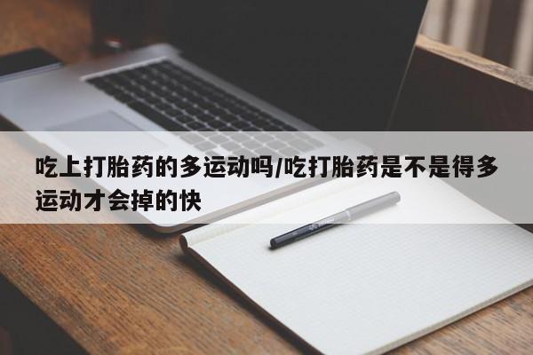 米非米索联系方式吃上打胎药的多运动吗/吃打胎药是不是得多运动才会掉的快
