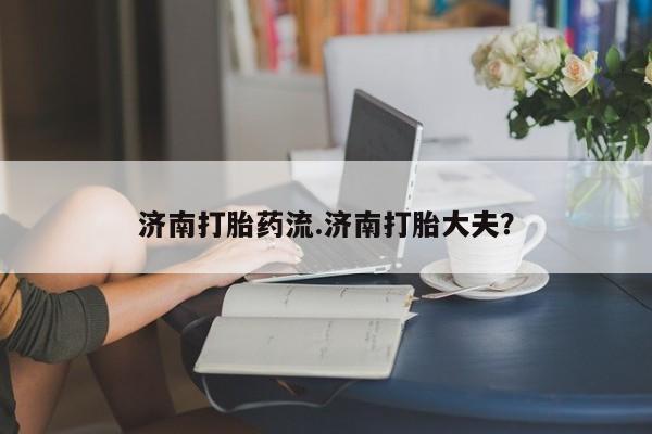米非米索联系方式济南打胎药流.济南打胎大夫？