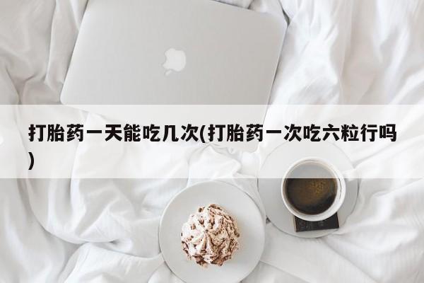米非米索联系方式打胎药一天能吃几次(打胎药一次吃六粒行吗)