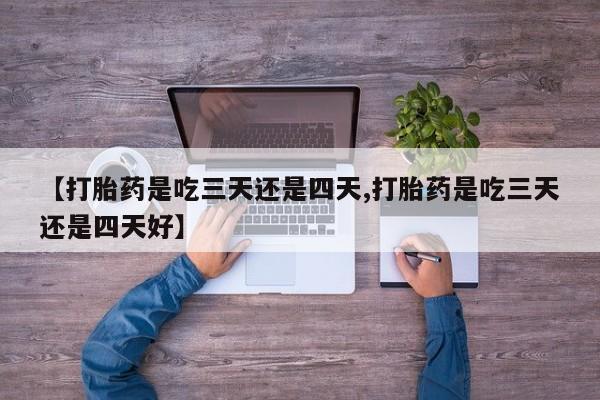 米非米索联系方式【打胎药是吃三天还是四天,打胎药是吃三天还是四天好】