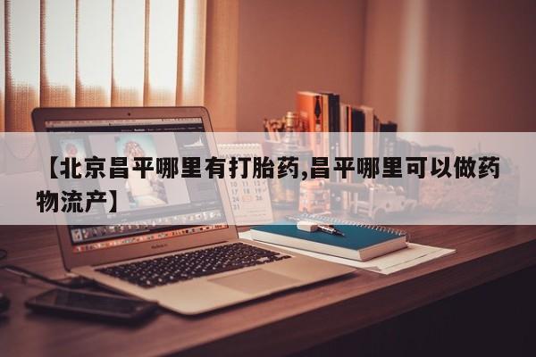 米非米索联系方式【北京昌平哪里有打胎药,昌平哪里可以做药物流产】