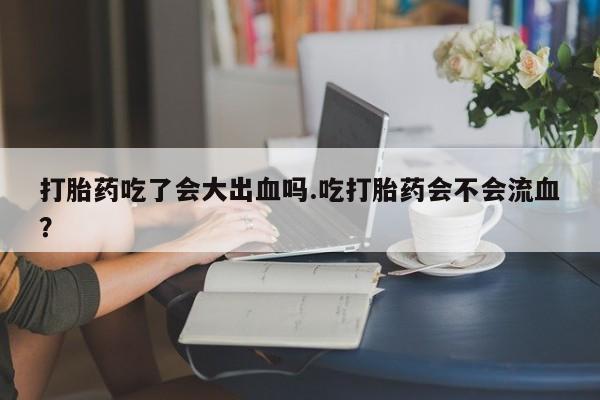 米非米索联系方式打胎药吃了会大出血吗.吃打胎药会不会流血？