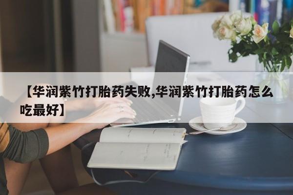 米非米索联系方式【华润紫竹打胎药失败,华润紫竹打胎药怎么吃最好】