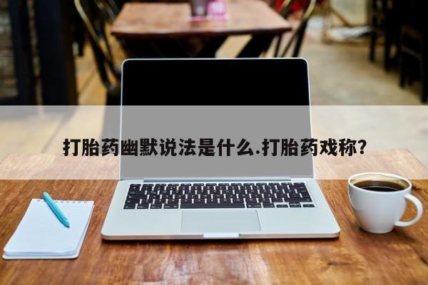 米非米索联系方式打胎药幽默说法是什么.打胎药戏称？