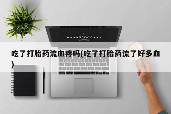 米非米索联系方式吃了打胎药流血疼吗(吃了打胎药流了好多血)