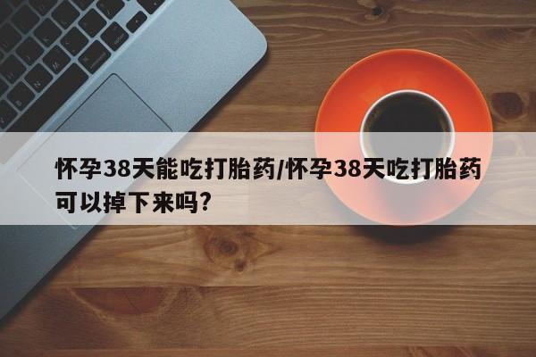米非米索联系方式怀孕38天能吃打胎药/怀孕38天吃打胎药可以掉下来吗?