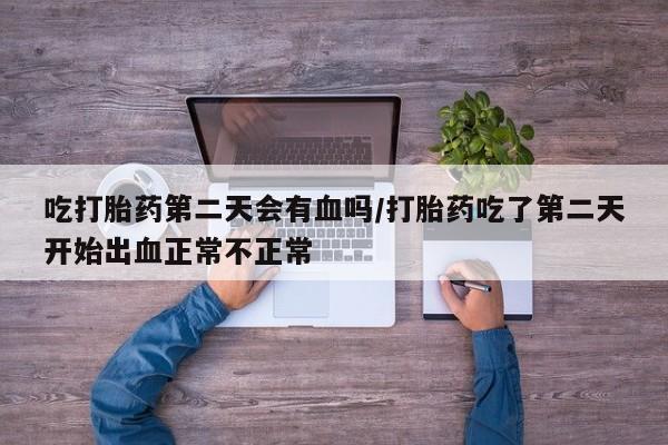 米非米索联系方式吃打胎药第二天会有血吗/打胎药吃了第二天开始出血正常不正常