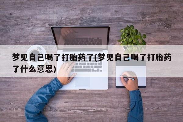 米非米索联系方式梦见自己喝了打胎药了(梦见自己喝了打胎药了什么意思)