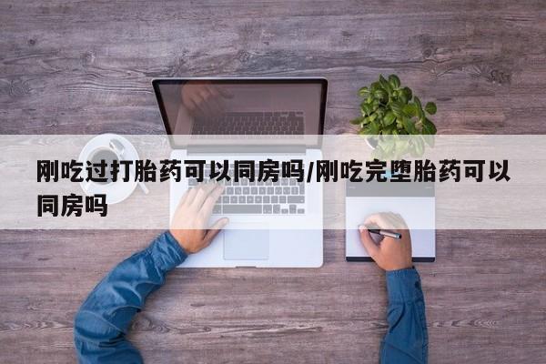米非米索联系方式刚吃过打胎药可以同房吗/刚吃完堕胎药可以同房吗