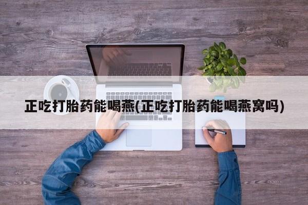 米非米索联系方式正吃打胎药能喝燕(正吃打胎药能喝燕窝吗)