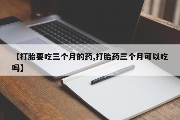 米非米索联系方式【打胎要吃三个月的药,打胎药三个月可以吃吗】