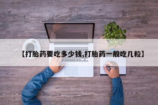 米非米索联系方式【打胎药要吃多少钱,打胎药一般吃几粒】