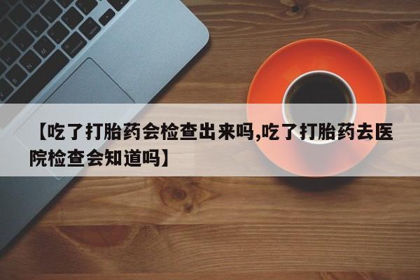 米非米索联系方式【吃了打胎药会检查出来吗,吃了打胎药去医院检查会知道吗】