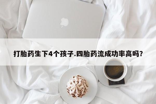 米非米索联系方式打胎药生下4个孩子.四胎药流成功率高吗？