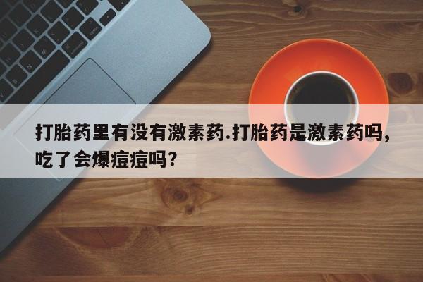 米非米索联系方式打胎药里有没有激素药.打胎药是激素药吗,吃了会爆痘痘吗？