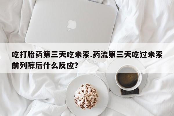 米非米索联系方式吃打胎药第三天吃米索.药流第三天吃过米索前列醇后什么反应？