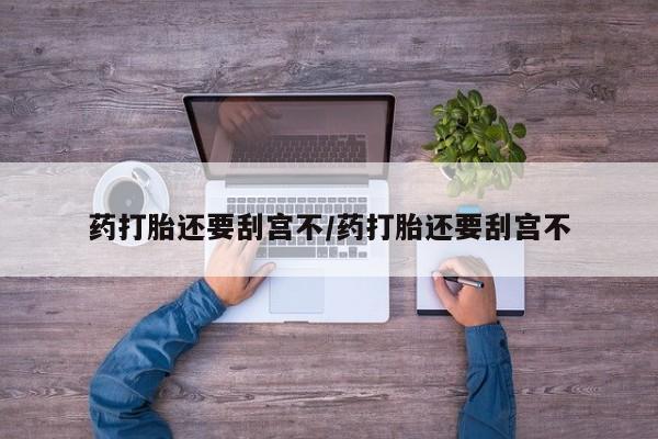米非米索联系方式药打胎还要刮宫不/药打胎还要刮宫不