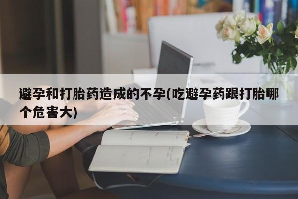 米非米索联系方式避孕和打胎药造成的不孕(吃避孕药跟打胎哪个危害大)