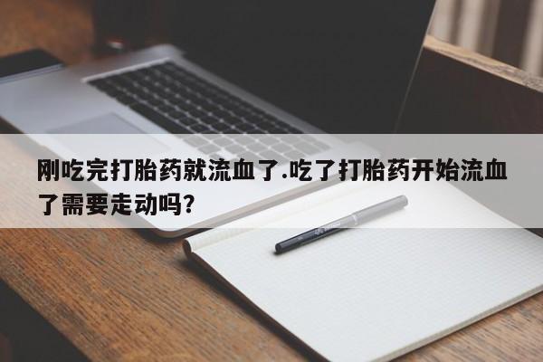 米非米索联系方式刚吃完打胎药就流血了.吃了打胎药开始流血了需要走动吗？