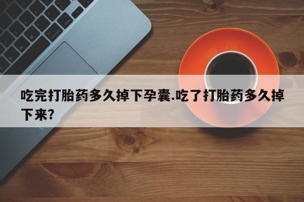米非米索联系方式吃完打胎药多久掉下孕囊.吃了打胎药多久掉下来？